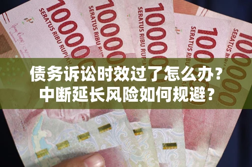济南债务诉讼时效过了怎么办？中断延长风险如何规避？