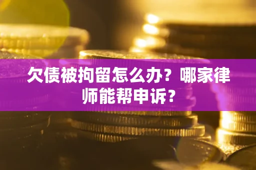 济南欠债被拘留怎么办？哪家律师能帮申诉？